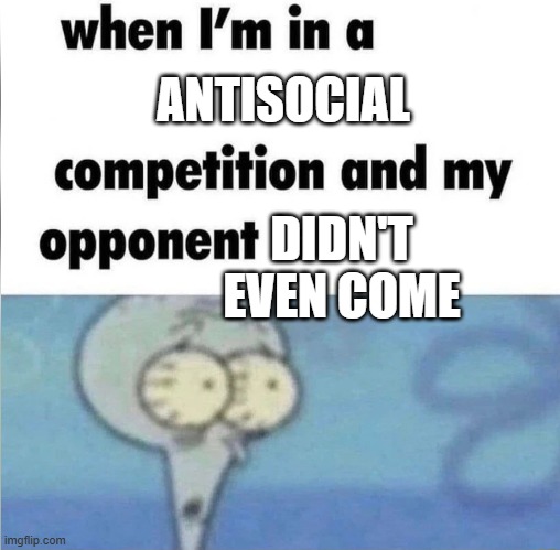 whe i'm in a competition and my opponent is | ANTISOCIAL; DIDN'T EVEN COME | image tagged in whe i'm in a competition and my opponent is,memes | made w/ Imgflip meme maker