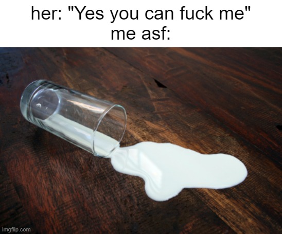 Spilled milk | her: "Yes you can fuck me"
me asf: | image tagged in spilled milk | made w/ Imgflip meme maker