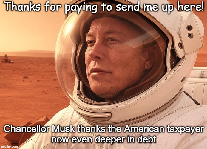 Elon Musk Donald Trump #Elonald Mars mission DOGE | Thanks for paying to send me up here! Chancellor Musk thanks the American taxpayer
now even deeper in debt | image tagged in spacex,usa,taxpayers,america,national debt,republicans | made w/ Imgflip meme maker