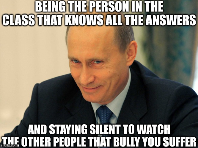 Evil grin Putin | BEING THE PERSON IN THE CLASS THAT KNOWS ALL THE ANSWERS; AND STAYING SILENT TO WATCH THE OTHER PEOPLE THAT BULLY YOU SUFFER | image tagged in evil grin putin | made w/ Imgflip meme maker