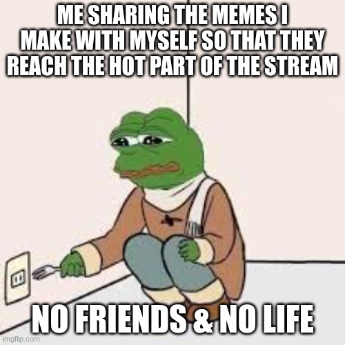 sad life meme (the frog) | ME SHARING THE MEMES I MAKE WITH MYSELF SO THAT THEY REACH THE HOT PART OF THE STREAM; NO FRIENDS & NO LIFE | image tagged in sad life meme the frog | made w/ Imgflip meme maker