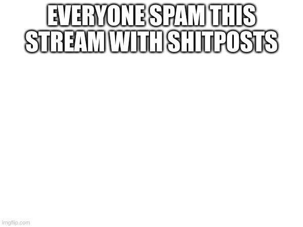 EVERYONE SPAM THIS STREAM WITH SHITPOSTS | made w/ Imgflip meme maker