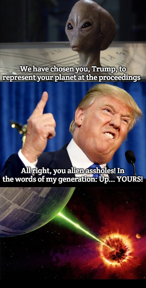 We have chosen you, Trump, to represent your planet at the proceedings; All right, you alien assholes! In the words of my generation: Up... YOURS! | image tagged in stargate asgard talking,donald trump,alderan destroyed | made w/ Imgflip meme maker