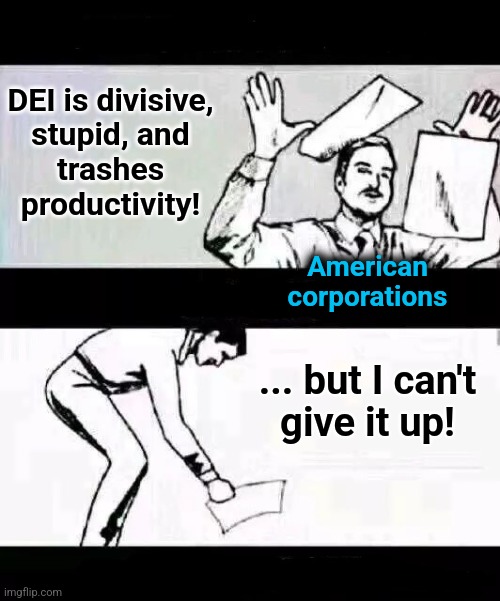 i can't give up | DEI is divisive,
stupid, and
trashes
productivity! ... but I can't
give it up! American
corporations | image tagged in i can't give up,memes,dei,american,corporations,diversity | made w/ Imgflip meme maker