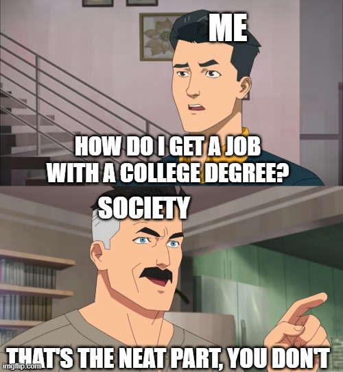 That's the neat part, you don't | ME; HOW DO I GET A JOB WITH A COLLEGE DEGREE? SOCIETY; THAT'S THE NEAT PART, YOU DON'T | image tagged in that's the neat part you don't,invincible,we live in a society,the struggle is real,memes | made w/ Imgflip meme maker