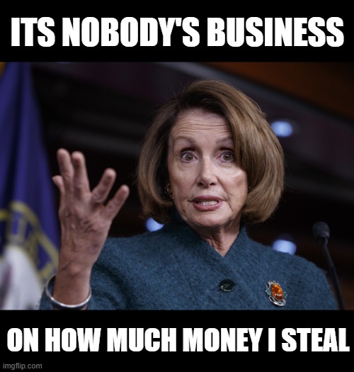 Good old Nancy Pelosi | ITS NOBODY'S BUSINESS ON HOW MUCH MONEY I STEAL | image tagged in good old nancy pelosi | made w/ Imgflip meme maker