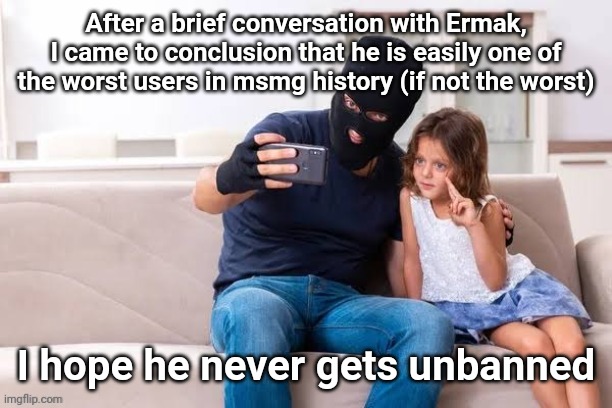 Robber with ski mask taking a selfie with little girl on a sofa | After a brief conversation with Ermak, I came to conclusion that he is easily one of the worst users in msmg history (if not the worst); I hope he never gets unbanned | made w/ Imgflip meme maker