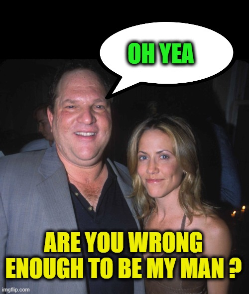 let her eat crow..,  Courtney love was the only one to call out this pos , everyone else kept quite and they knew | OH YEA; ARE YOU WRONG ENOUGH TO BE MY MAN ? | image tagged in corruption,harvey weinstein,eat crow,liberal hypocrisy,scumbag hollywood | made w/ Imgflip meme maker