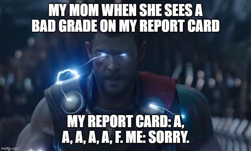 MY MOM WHEN SHE SEES A BAD GRADE ON MY REPORT CARD; MY REPORT CARD: A, A, A, A, A, F. ME: SORRY. | made w/ Imgflip meme maker