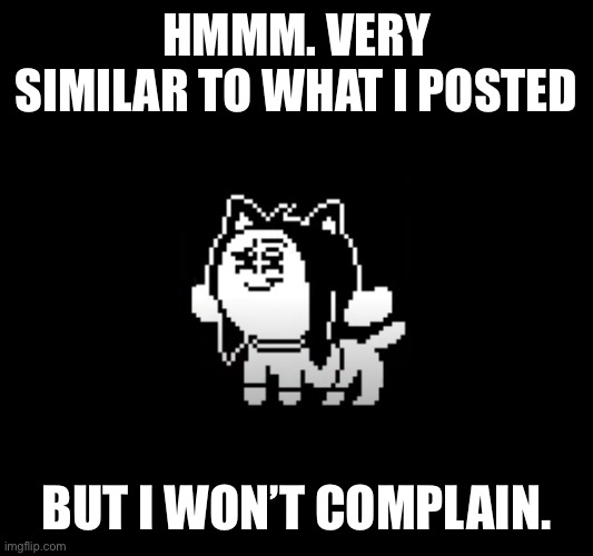 Temmie suspicion | HMMM. VERY SIMILAR TO WHAT I POSTED BUT I WON’T COMPLAIN. | image tagged in temmie suspicion | made w/ Imgflip meme maker