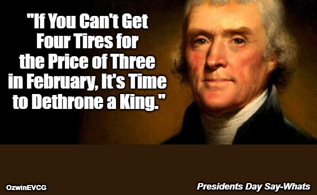 {fixed} Presidents Day Say-Whats {fixed} | "If You Can't Get 

Four Tires for 

the Price of Three 

in February, It's Time 

to Dethrone a King."; OzwinEVCG; Presidents Day Say-Whats | image tagged in thomas jefferson,famous never-said sayings,presidents day,commercials,say what again,clown world | made w/ Imgflip meme maker