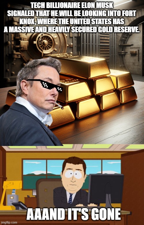 What if this really happens? | TECH BILLIONAIRE ELON MUSK SIGNALED THAT HE WILL BE LOOKING INTO FORT KNOX, WHERE THE UNITED STATES HAS A MASSIVE AND HEAVILY SECURED GOLD RESERVE. AAAND IT'S GONE | image tagged in gold bars,memes,aaaaand its gone | made w/ Imgflip meme maker