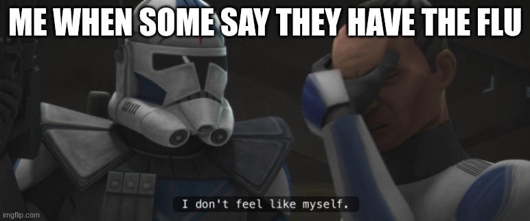 clone trooper tup | ME WHEN SOME SAY THEY HAVE THE FLU | image tagged in clone trooper tup | made w/ Imgflip meme maker