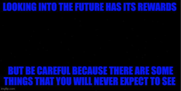 background | LOOKING INTO THE FUTURE HAS ITS REWARDS; BUT BE CAREFUL BECAUSE THERE ARE SOME THINGS THAT YOU WILL NEVER EXPECT TO SEE | image tagged in background | made w/ Imgflip meme maker