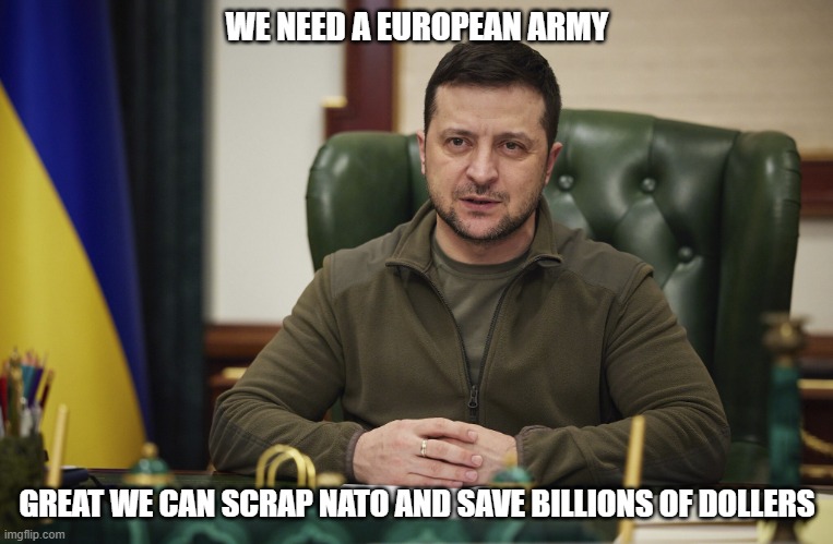 Zalensky | WE NEED A EUROPEAN ARMY; GREAT WE CAN SCRAP NATO AND SAVE BILLIONS OF DOLLERS | image tagged in zalensky | made w/ Imgflip meme maker