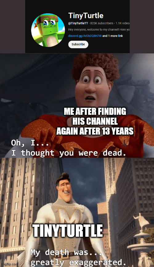 he...lives? | ME AFTER FINDING HIS CHANNEL AGAIN AFTER 13 YEARS; TINYTURTLE | image tagged in my death was greatly exaggerated | made w/ Imgflip meme maker