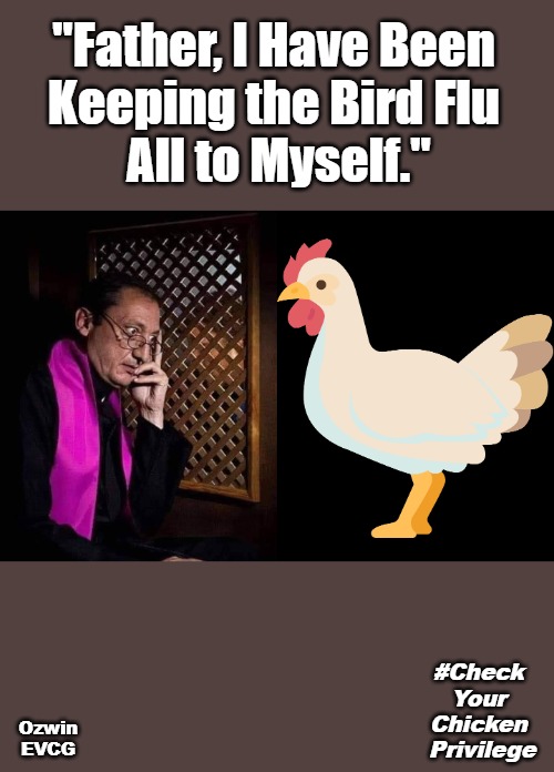 #CheckYourChickenPrivilege | "Father, I Have Been 

Keeping the Bird Flu 

All to Myself."; #Check 
Your 
Chicken 
Privilege; Ozwin

EVCG | image tagged in confessional,chicken,check your privilege,liberal logic,bird-flu hypedemic,world occupied | made w/ Imgflip meme maker