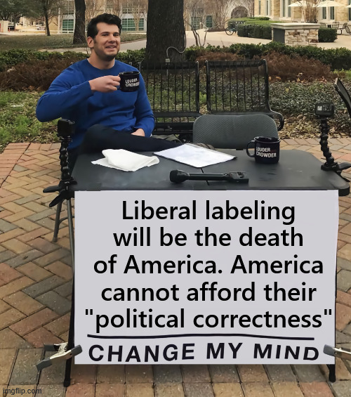 Liberal labels cannot hide their crappy politics | Liberal labeling will be the death of America. America cannot afford their "political correctness" | image tagged in change my mind,liberal madness,will bring about the death of america | made w/ Imgflip meme maker