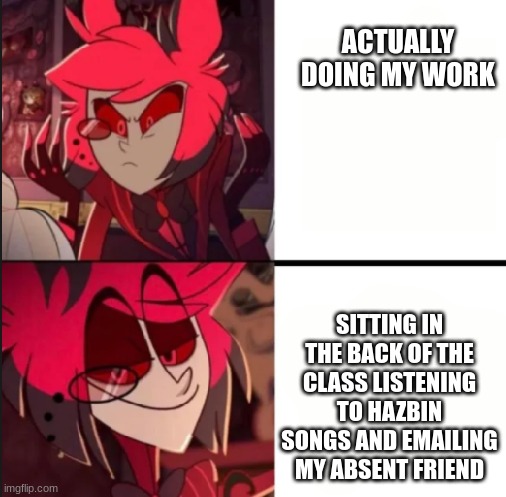 Its obvious tbh | ACTUALLY DOING MY WORK; SITTING IN THE BACK OF THE CLASS LISTENING TO HAZBIN SONGS AND EMAILING MY ABSENT FRIEND | image tagged in alastor drake format | made w/ Imgflip meme maker