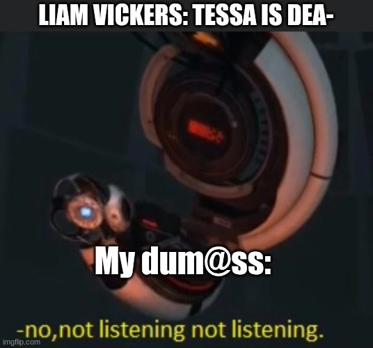 Me in a nutshell | LIAM VICKERS: TESSA IS DEA-; My dum@ss: | image tagged in wheatley no not listening not listening | made w/ Imgflip meme maker