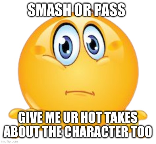 . | SMASH OR PASS; GIVE ME UR HOT TAKES ABOUT THE CHARACTER TOO | image tagged in i don t know | made w/ Imgflip meme maker