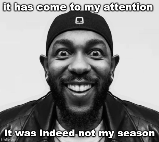 K-Dot Glorious King | it has come to my attention; it was indeed not my season | image tagged in k-dot glorious king | made w/ Imgflip meme maker