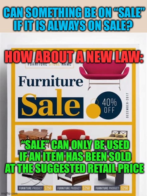 “On Sale” scam | CAN SOMETHING BE ON “SALE” IF IT IS ALWAYS ON SALE? HOW ABOUT A NEW LAW:; “SALE” CAN ONLY BE USED IF AN ITEM HAS BEEN SOLD AT THE SUGGESTED RETAIL PRICE | image tagged in gifs,sale,funny,false advertising,scam | made w/ Imgflip meme maker