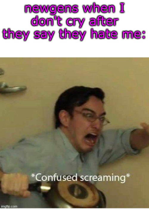 confused screaming | newgens when I don't cry after they say they hate me: | image tagged in confused screaming | made w/ Imgflip meme maker