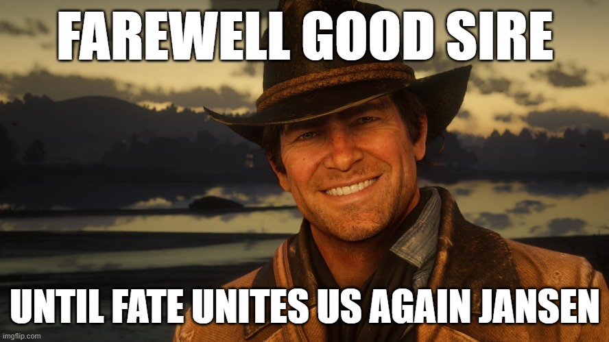 arthur morgan smile | FAREWELL GOOD SIRE; UNTIL FATE UNITES US AGAIN JANSEN | image tagged in rdr2,rdr,arthur morgan,red dead redemption | made w/ Imgflip meme maker