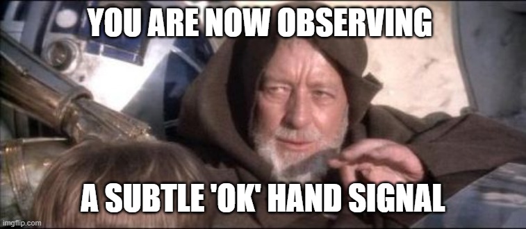 Meme by BoundenDenizen | YOU ARE NOW OBSERVING; A SUBTLE 'OK' HAND SIGNAL | image tagged in memes,these aren't the droids you were looking for,mind control,hand signal,tuesday,______ | made w/ Imgflip meme maker