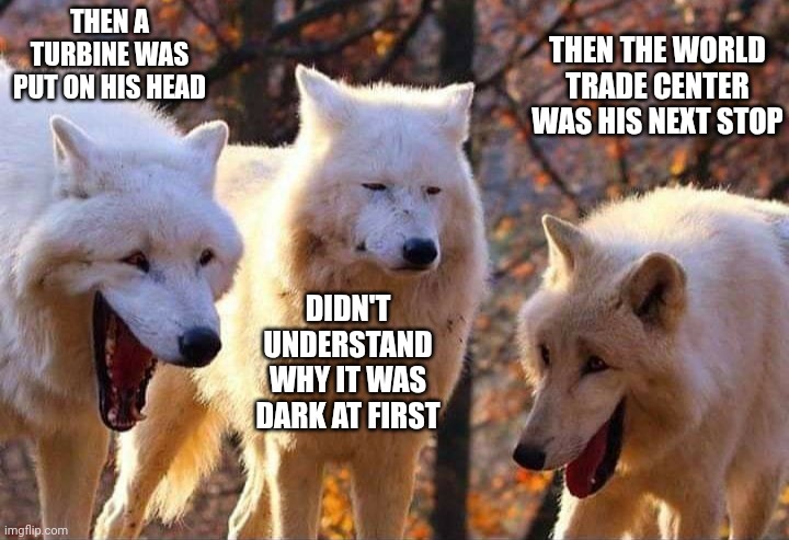 Laughing wolf | THEN A TURBINE WAS PUT ON HIS HEAD DIDN'T UNDERSTAND WHY IT WAS DARK AT FIRST THEN THE WORLD TRADE CENTER WAS HIS NEXT STOP | image tagged in laughing wolf | made w/ Imgflip meme maker