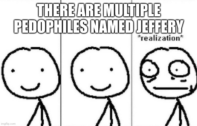 Realization | THERE ARE MULTIPLE PEDOPHILES NAMED JEFFERY | image tagged in realization | made w/ Imgflip meme maker