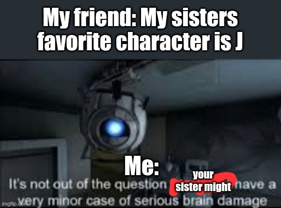 I'm not kidding :) | My friend: My sisters favorite character is J; Me:; your sister might | image tagged in wheatley serious braindamage | made w/ Imgflip meme maker