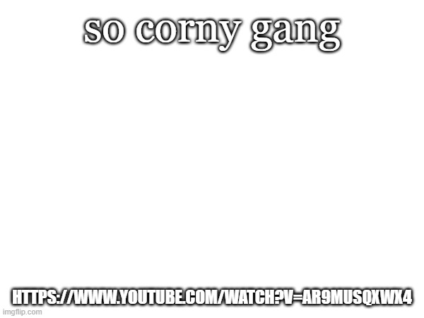 so corny gang; HTTPS://WWW.YOUTUBE.COM/WATCH?V=AR9MUSQXWX4 | image tagged in lol,cringe,bruh,thiskid | made w/ Imgflip meme maker