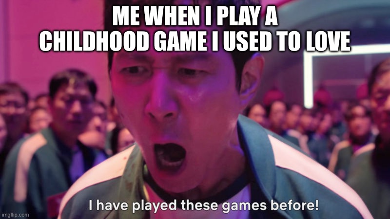 I've Played These Games Before | ME WHEN I PLAY A CHILDHOOD GAME I USED TO LOVE | image tagged in i've played these games before | made w/ Imgflip meme maker