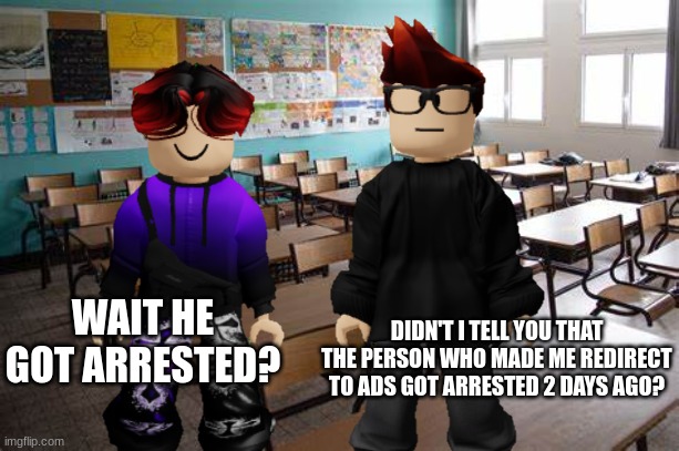 MC told William that the person who redirected him to ads went to jail. | DIDN'T I TELL YOU THAT THE PERSON WHO MADE ME REDIRECT TO ADS GOT ARRESTED 2 DAYS AGO? WAIT HE GOT ARRESTED? | image tagged in mc,william,ads,incident,redirect | made w/ Imgflip meme maker