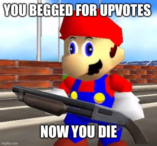 SMG4 Shotgun Mario | YOU BEGGED FOR UPVOTES NOW YOU DIE | image tagged in smg4 shotgun mario | made w/ Imgflip meme maker