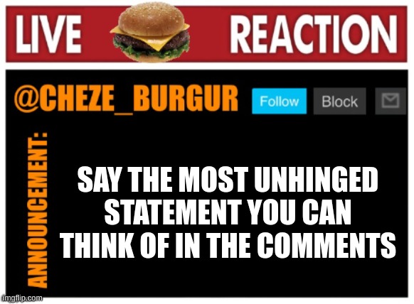 old chezeburgur announcment | SAY THE MOST UNHINGED STATEMENT YOU CAN THINK OF IN THE COMMENTS | image tagged in old chezeburgur announcment | made w/ Imgflip meme maker