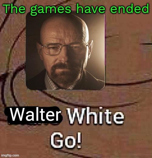 Going shitposter again | The games have ended | image tagged in walter white go | made w/ Imgflip meme maker