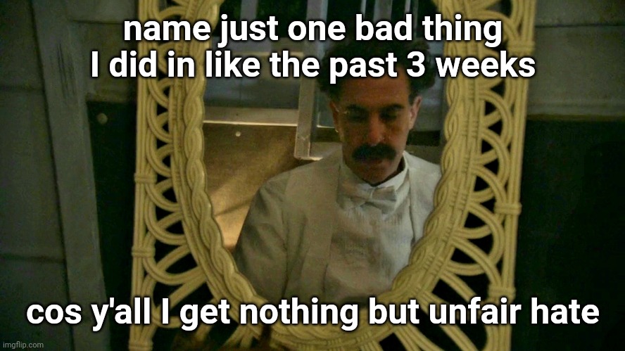 not a single wrong thing I did recently yet I get hate | name just one bad thing I did in like the past 3 weeks; cos y'all I get nothing but unfair hate | image tagged in borat sad in mirror | made w/ Imgflip meme maker