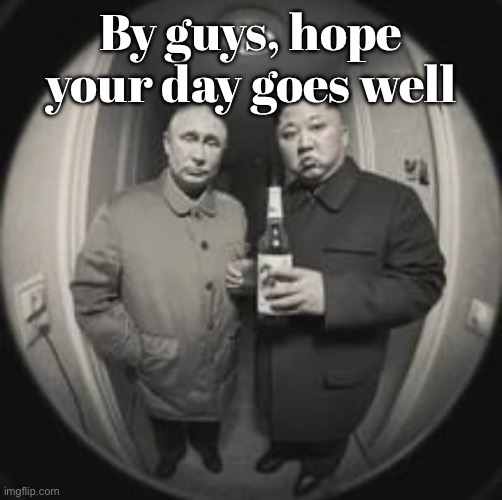 Bye guys | By guys, hope your day goes well | image tagged in kim jong un at your door feat vladimir putin | made w/ Imgflip meme maker