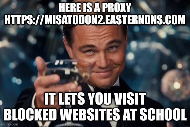 Leonardo Dicaprio Cheers | HERE IS A PROXY
HTTPS://MISATODON2.EASTERNDNS.COM; IT LETS YOU VISIT BLOCKED WEBSITES AT SCHOOL | image tagged in memes,leonardo dicaprio cheers | made w/ Imgflip meme maker