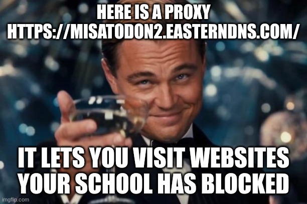 Leonardo Dicaprio Cheers | HERE IS A PROXY
HTTPS://MISATODON2.EASTERNDNS.COM/; IT LETS YOU VISIT WEBSITES YOUR SCHOOL HAS BLOCKED | image tagged in memes,leonardo dicaprio cheers | made w/ Imgflip meme maker