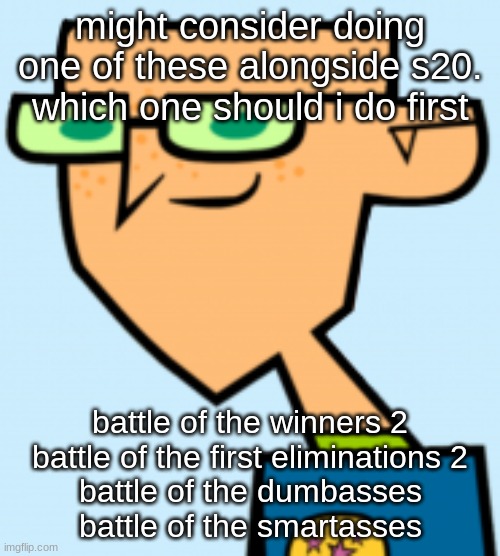 harold | might consider doing one of these alongside s20. which one should i do first; battle of the winners 2
battle of the first eliminations 2
battle of the dumbasses
battle of the smartasses | image tagged in harold | made w/ Imgflip meme maker