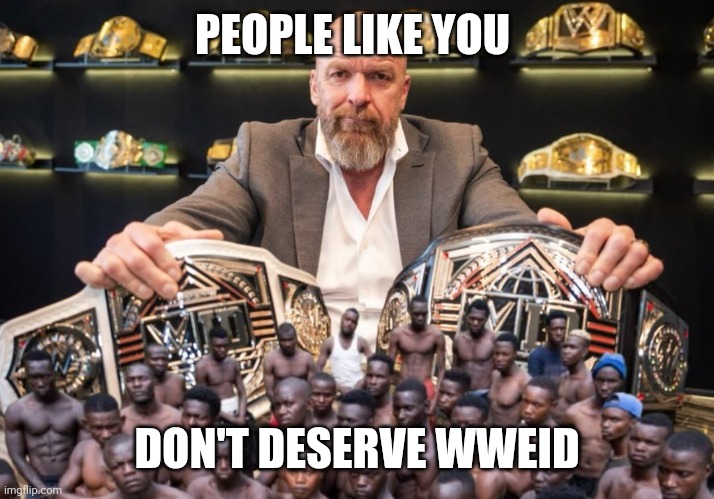 People | PEOPLE LIKE YOU; DON'T DESERVE WWEID | image tagged in people | made w/ Imgflip meme maker