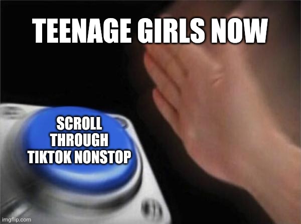 Can they have anything better to do? | TEENAGE GIRLS NOW; SCROLL THROUGH TIKTOK NONSTOP | image tagged in memes,blank nut button | made w/ Imgflip meme maker