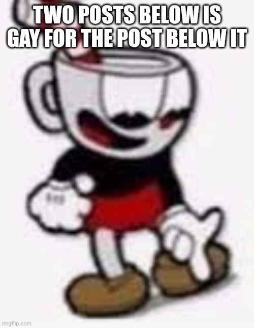 cuphead pointing down | TWO POSTS BELOW IS GAY FOR THE POST BELOW IT | image tagged in cuphead pointing down | made w/ Imgflip meme maker