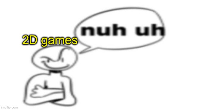 Nuh uh | 2D games | image tagged in nuh uh | made w/ Imgflip meme maker