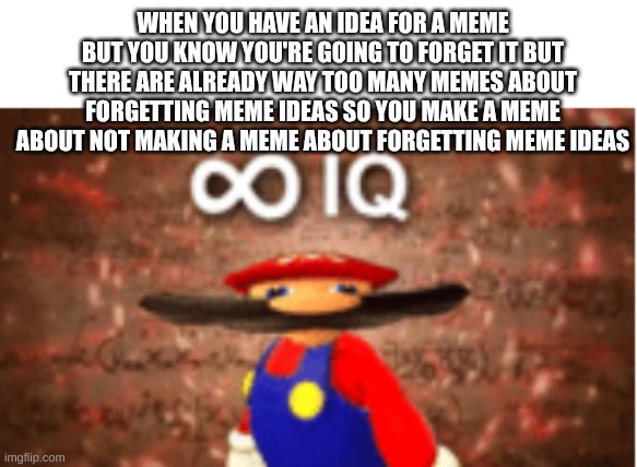 I might remember | WHEN YOU HAVE AN IDEA FOR A MEME BUT YOU KNOW YOU'RE GOING TO FORGET IT BUT THERE ARE ALREADY WAY TOO MANY MEMES ABOUT FORGETTING MEME IDEAS SO YOU MAKE A MEME ABOUT NOT MAKING A MEME ABOUT FORGETTING MEME IDEAS | image tagged in meme ideas,forgetting | made w/ Imgflip meme maker