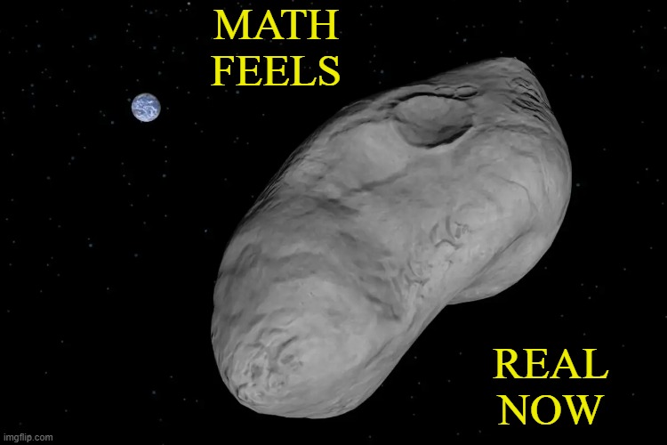 probability is one of the things where people have a shiftier understanding | MATH FEELS; REAL
NOW | image tagged in asteroid approaching earth,math,probability | made w/ Imgflip meme maker